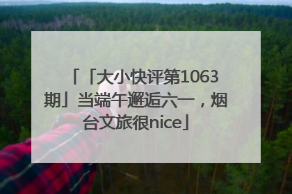 「大小快评第1063期」当端午邂逅六一，烟台文旅很nice